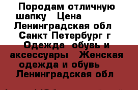 Породам отличную шапку › Цена ­ 3 500 - Ленинградская обл., Санкт-Петербург г. Одежда, обувь и аксессуары » Женская одежда и обувь   . Ленинградская обл.